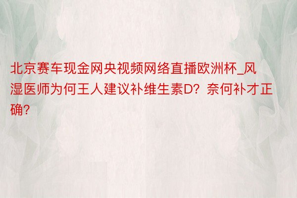 北京赛车现金网央视频网络直播欧洲杯_风湿医师为何王人建议补维生素D？奈何补才正确？