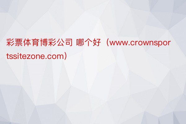 彩票体育博彩公司 哪个好（www.crownsportssitezone.com）