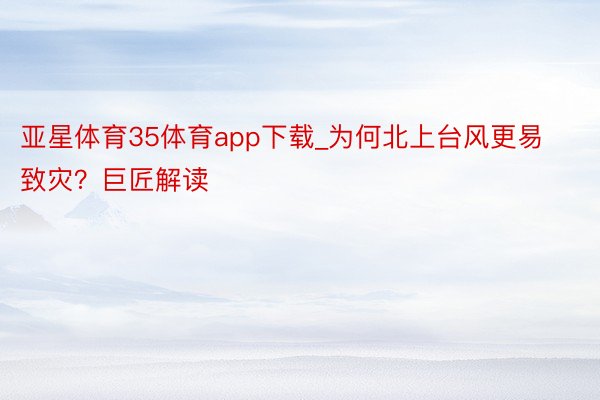 亚星体育35体育app下载_为何北上台风更易致灾？巨匠解读