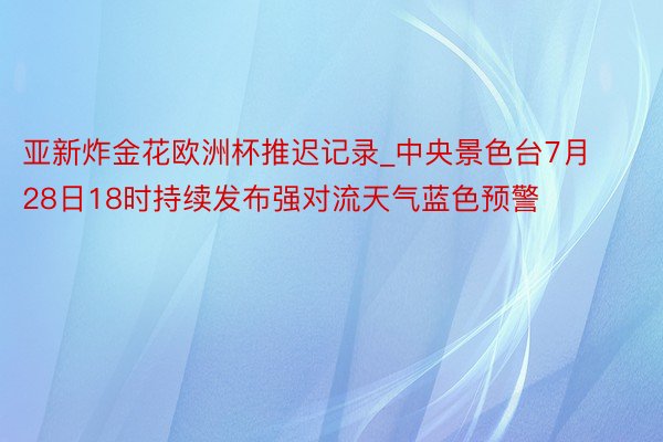 亚新炸金花欧洲杯推迟记录_中央景色台7月28日18时持续发布强对流天气蓝色预警