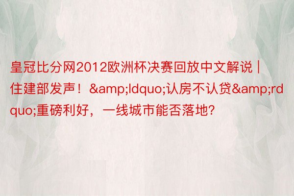 皇冠比分网2012欧洲杯决赛回放中文解说 | 住建部发声！&ldquo;认房不认贷&rdquo;重磅利好，一线城市能否落地？