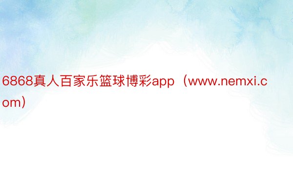 6868真人百家乐篮球博彩app（www.nemxi.com）