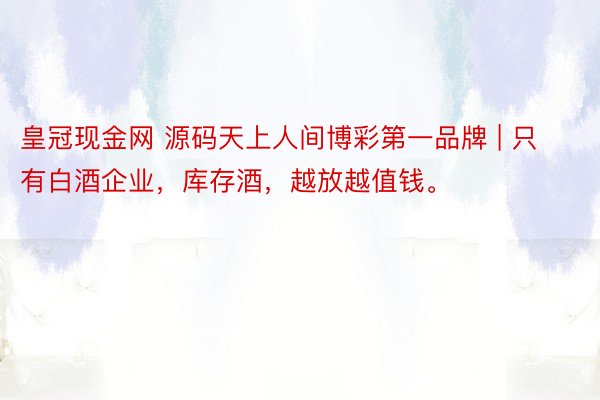 皇冠现金网 源码天上人间博彩第一品牌 | 只有白酒企业，库存酒，越放越值钱。