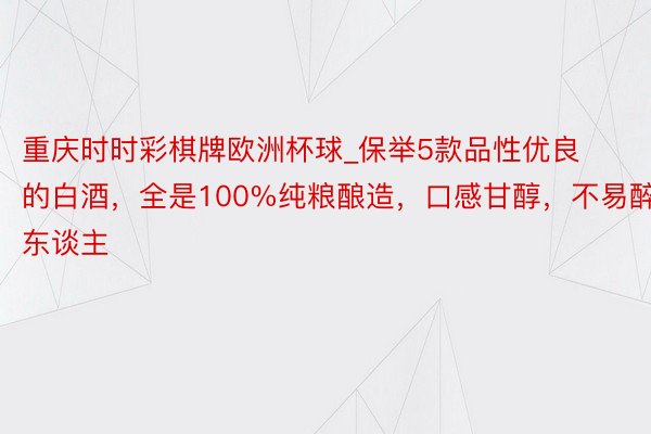 重庆时时彩棋牌欧洲杯球_保举5款品性优良的白酒，全是100%纯粮酿造，口感甘醇，不易醉东谈主