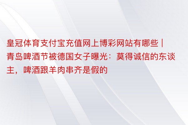 皇冠体育支付宝充值网上博彩网站有哪些 | 青岛啤酒节被德国女子曝光：莫得诚信的东谈主，啤酒跟羊肉串齐是假的