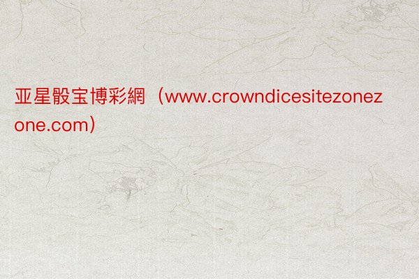 亚星骰宝博彩網（www.crowndicesitezonezone.com）