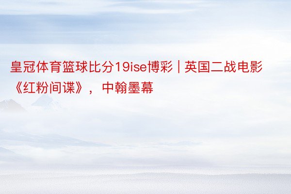 皇冠体育篮球比分19ise博彩 | 英国二战电影《红粉间谍》，中翰墨幕