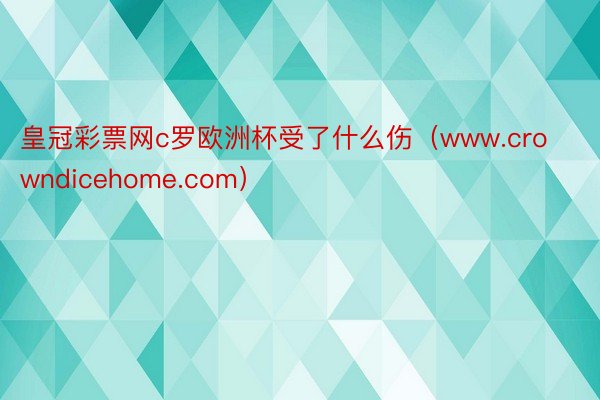 皇冠彩票网c罗欧洲杯受了什么伤（www.crowndicehome.com）