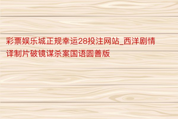 彩票娱乐城正规幸运28投注网站_西洋剧情译制片破镜谋杀案国语圆善版