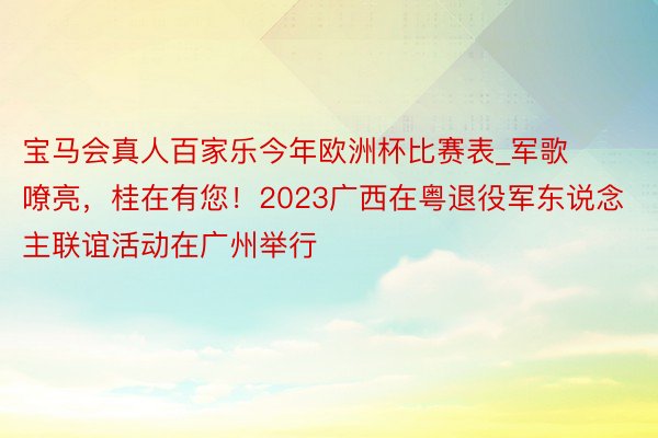 宝马会真人百家乐今年欧洲杯比赛表_军歌嘹亮，桂在有您！2023广西在粤退役军东说念主联谊活动在广州举行