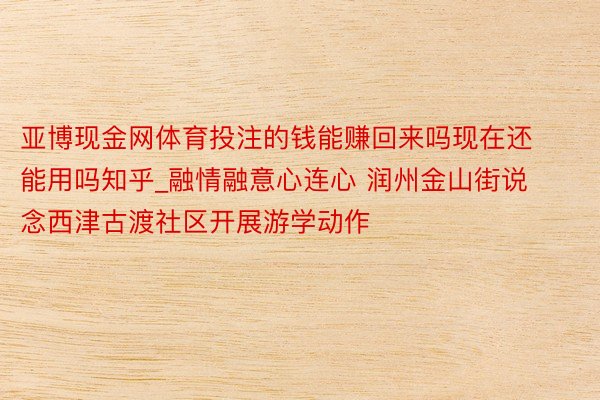 亚博现金网体育投注的钱能赚回来吗现在还能用吗知乎_融情融意心连心 润州金山街说念西津古渡社区开展游学动作