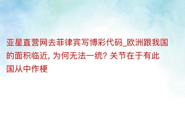 亚星直营网去菲律宾写博彩代码_欧洲跟我国的面积临近, 为何无法一统? 关节在于有此国从中作梗