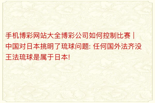 手机博彩网站大全博彩公司如何控制比赛 | 中国对日本挑明了琉球问题: 任何国外法齐没王法琉球是属于日本!