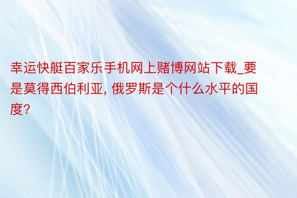 幸运快艇百家乐手机网上赌博网站下载_要是莫得西伯利亚, 俄罗斯是个什么水平的国度?