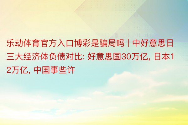 乐动体育官方入口博彩是骗局吗 | 中好意思日三大经济体负债对比: 好意思国30万亿, 日本12万亿, 中国事些许