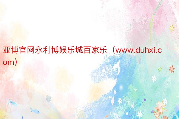 亚博官网永利博娱乐城百家乐（www.duhxi.com）