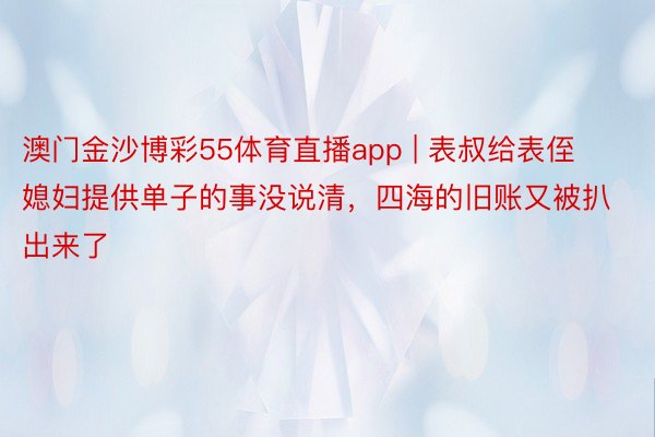 澳门金沙博彩55体育直播app | 表叔给表侄媳妇提供单子的事没说清，四海的旧账又被扒出来了