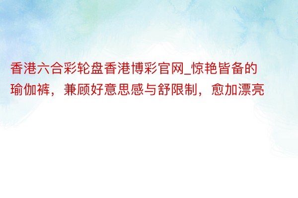 香港六合彩轮盘香港博彩官网_惊艳皆备的瑜伽裤，兼顾好意思感与舒限制，愈加漂亮