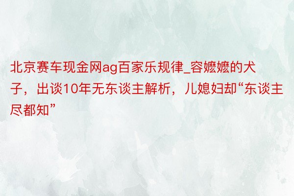 北京赛车现金网ag百家乐规律_容嬷嬷的犬子，出谈10年无东谈主解析，儿媳妇却“东谈主尽都知”