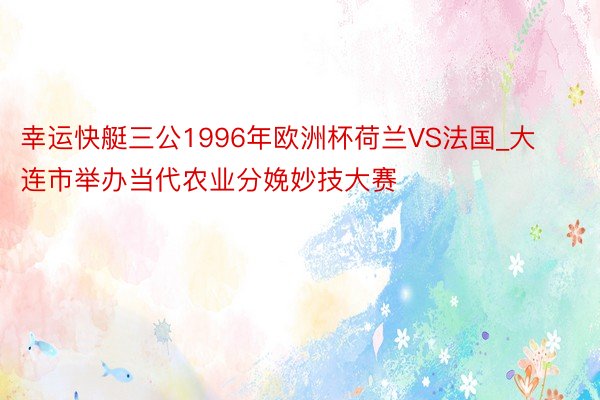 幸运快艇三公1996年欧洲杯荷兰VS法国_大连市举办当代农业分娩妙技大赛