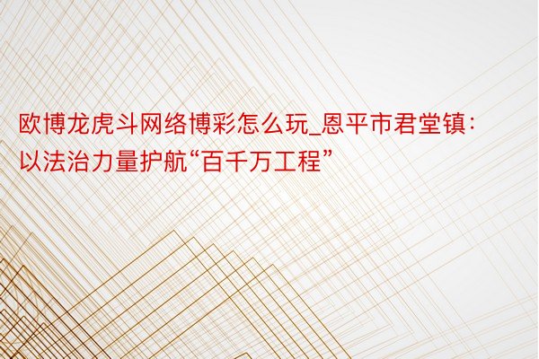 欧博龙虎斗网络博彩怎么玩_恩平市君堂镇：以法治力量护航“百千万工程”