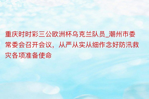 重庆时时彩三公欧洲杯乌克兰队员_潮州市委常委会召开会议，从严从实从细作念好防汛救灾各项准备使命