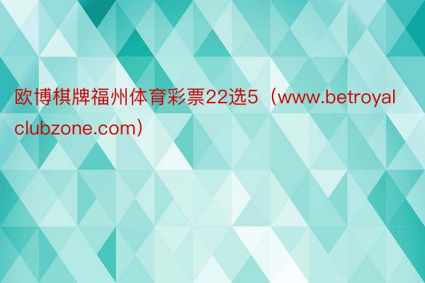 欧博棋牌福州体育彩票22选5（www.betroyalclubzone.com）