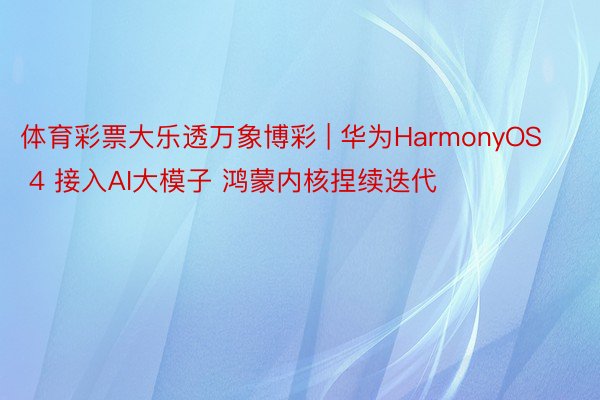 体育彩票大乐透万象博彩 | 华为HarmonyOS 4 接入AI大模子 鸿蒙内核捏续迭代