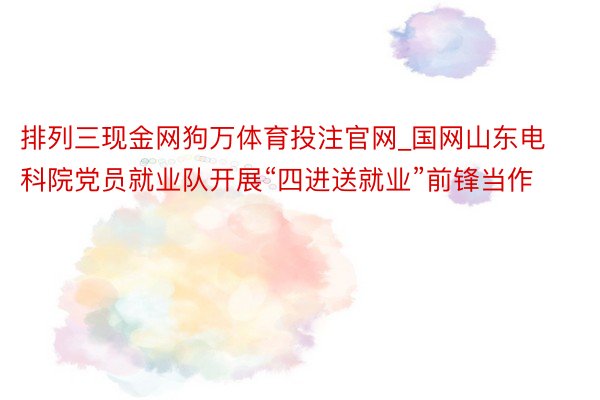 排列三现金网狗万体育投注官网_国网山东电科院党员就业队开展“四进送就业”前锋当作