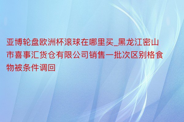 亚博轮盘欧洲杯滚球在哪里买_黑龙江密山市喜事汇货仓有限公司销售一批次区别格食物被条件调回