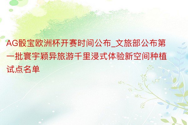 AG骰宝欧洲杯开赛时间公布_文旅部公布第一批寰宇颖异旅游千里浸式体验新空间种植试点名单