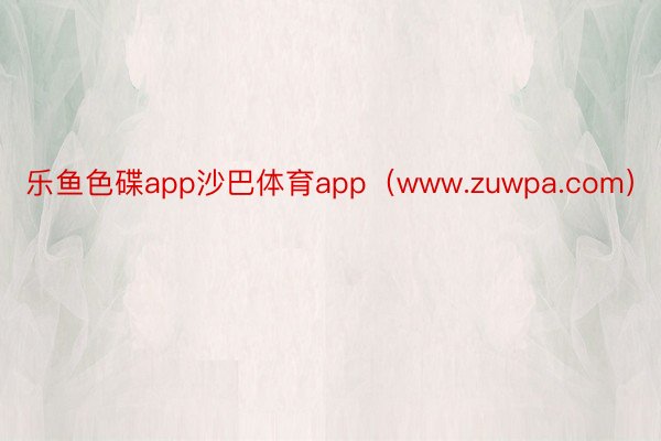 乐鱼色碟app沙巴体育app（www.zuwpa.com）