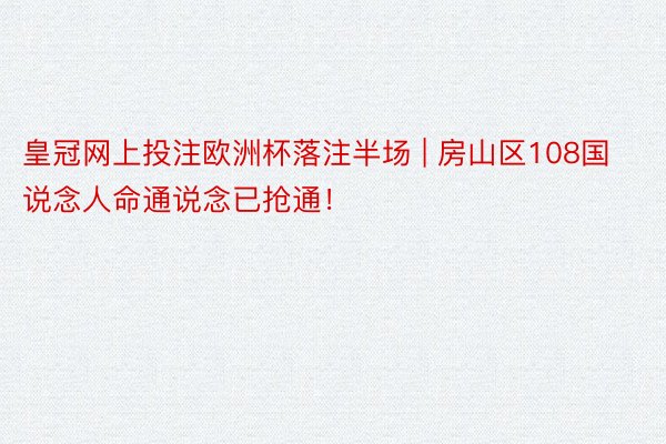 皇冠网上投注欧洲杯落注半场 | 房山区108国说念人命通说念已抢通！