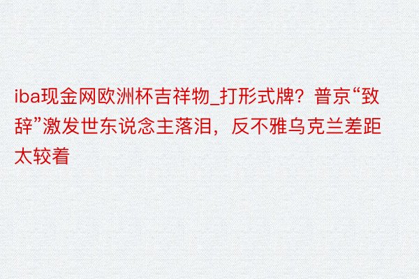 iba现金网欧洲杯吉祥物_打形式牌？普京“致辞”激发世东说念主落泪，反不雅乌克兰差距太较着