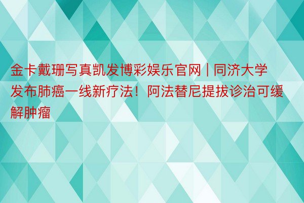 金卡戴珊写真凯发博彩娱乐官网 | 同济大学发布肺癌一线新疗法！阿法替尼提拔诊治可缓解肿瘤