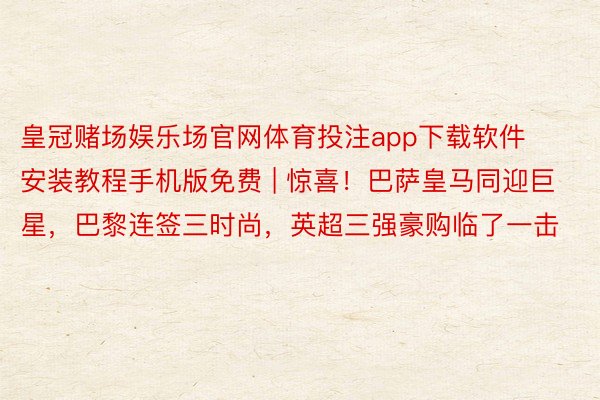 皇冠赌场娱乐场官网体育投注app下载软件安装教程手机版免费 | 惊喜！巴萨皇马同迎巨星，巴黎连签三时尚，英超三强豪购临了一击