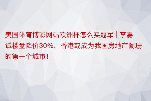 美国体育博彩网站欧洲杯怎么买冠军 | 李嘉诚楼盘降价30%，香港或成为我国房地产阑珊的第一个城市！