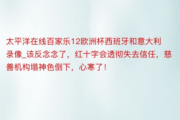 太平洋在线百家乐12欧洲杯西班牙和意大利录像_该反念念了，红十字会透彻失去信任，慈善机构塌神色倒下，心寒了！