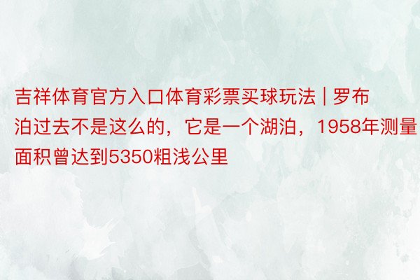 吉祥体育官方入口体育彩票买球玩法 | 罗布泊过去不是这么的，它是一个湖泊，1958年测量面积曾达到5350粗浅公里