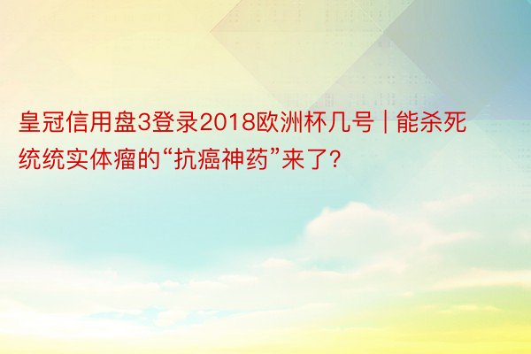 皇冠信用盘3登录2018欧洲杯几号 | 能杀死统统实体瘤的“抗癌神药”来了？