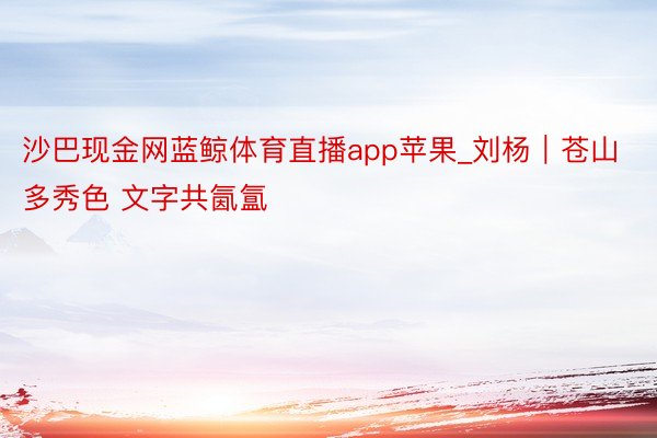 沙巴现金网蓝鲸体育直播app苹果_刘杨｜苍山多秀色 文字共氤氲