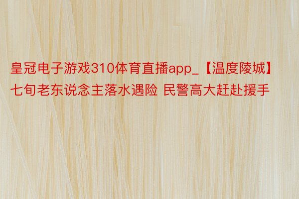 皇冠电子游戏310体育直播app_【温度陵城】七旬老东说念主落水遇险 民警高大赶赴援手