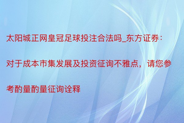 太阳城正网皇冠足球投注合法吗_东方证券：
对于成本市集发展及投资征询不雅点，请您参考酌量酌量征询诠释