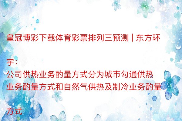 皇冠博彩下载体育彩票排列三预测 | 东方环宇：
公司供热业务酌量方式分为城市勾通供热业务酌量方式和自然气供热及制冷业务酌量方式