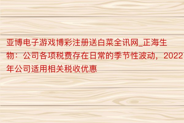 亚博电子游戏博彩注册送白菜全讯网_正海生物：公司各项税费存在日常的季节性波动，2022年公司适用相关税收优惠