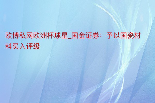 欧博私网欧洲杯球星_国金证券：予以国瓷材料买入评级