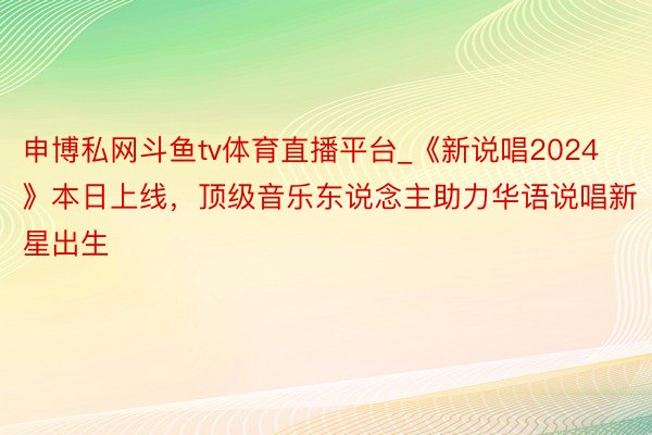 申博私网斗鱼tv体育直播平台_《新说唱2024》本日上线，顶级音乐东说念主助力华语说唱新星出生