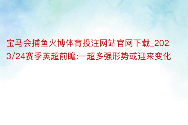 宝马会捕鱼火博体育投注网站官网下载_2023/24赛季英超前瞻:一超多强形势或迎来变化