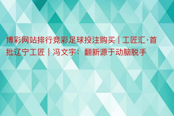 博彩网站排行竞彩足球投注购买 | 工匠汇·首批辽宁工匠｜冯文宇：翻新源于动脑脱手