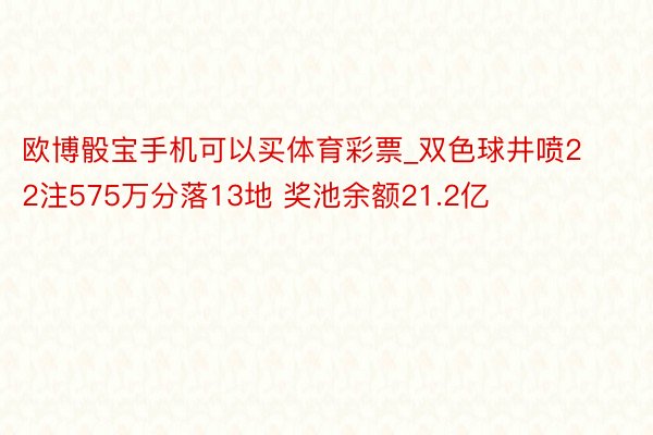 欧博骰宝手机可以买体育彩票_双色球井喷22注575万分落13地 奖池余额21.2亿